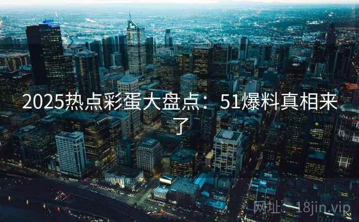 2025热点彩蛋大盘点：51爆料真相来了
