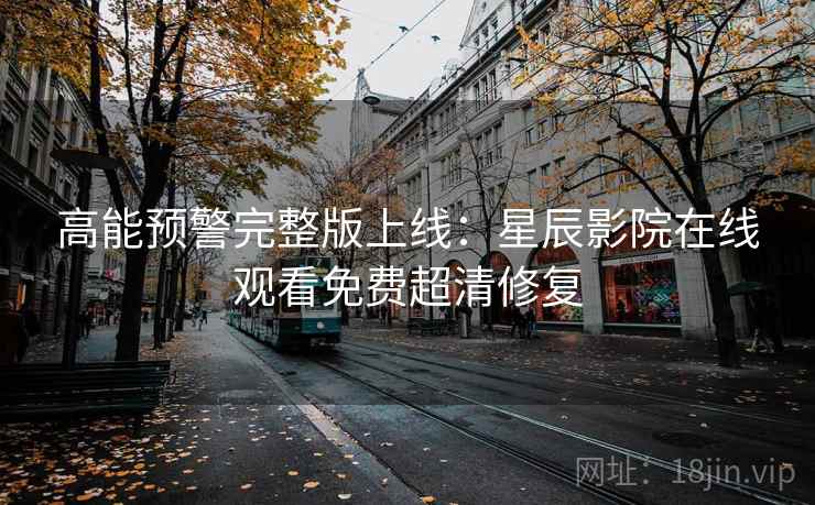 高能预警完整版上线：星辰影院在线观看免费超清修复