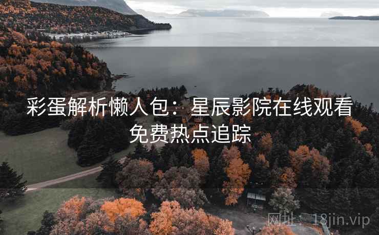 彩蛋解析懒人包：星辰影院在线观看免费热点追踪