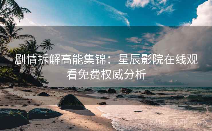 剧情拆解高能集锦：星辰影院在线观看免费权威分析