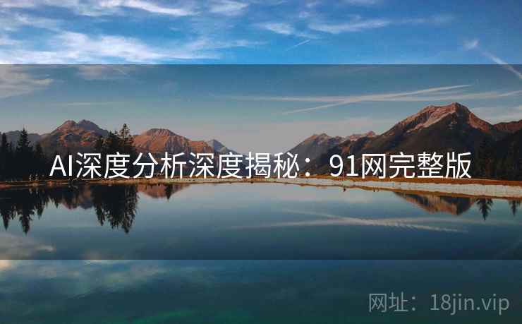 AI深度分析深度揭秘：91网完整版