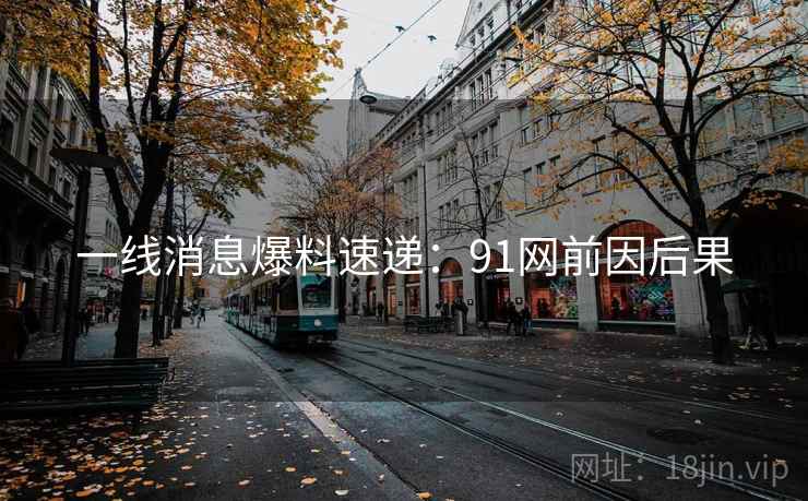 一线消息爆料速递：91网前因后果