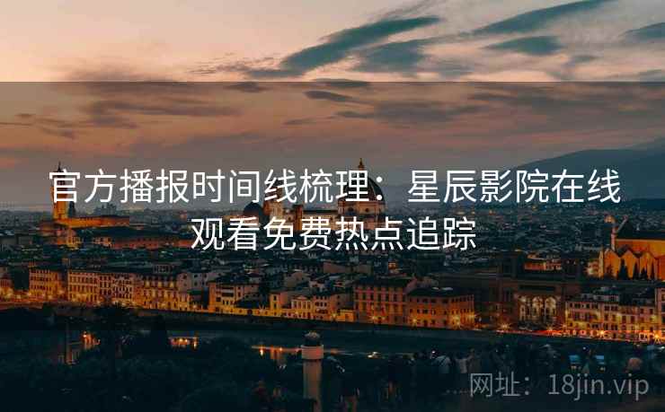 官方播报时间线梳理：星辰影院在线观看免费热点追踪