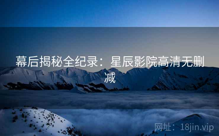 幕后揭秘全纪录：星辰影院高清无删减