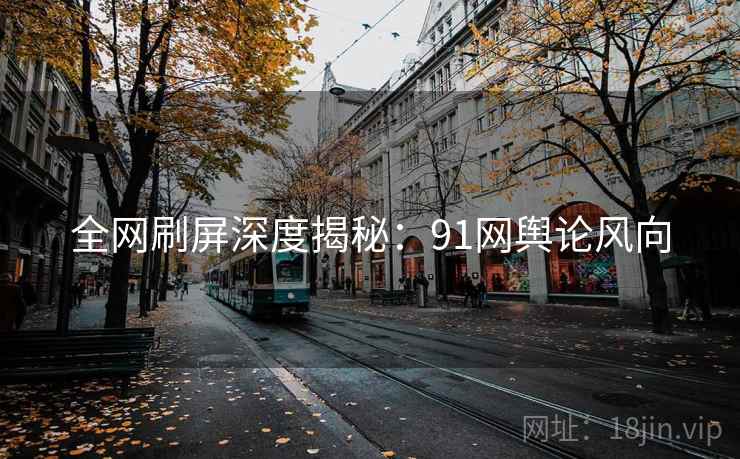 全网刷屏深度揭秘：91网舆论风向