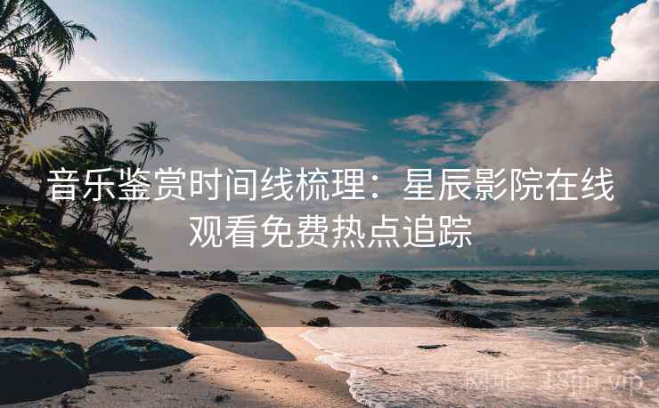 音乐鉴赏时间线梳理：星辰影院在线观看免费热点追踪
